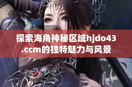 探索海角神秘区域hjdo43.ccm的独特魅力与风景