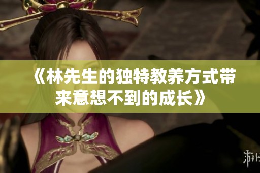 《林先生的独特教养方式带来意想不到的成长》