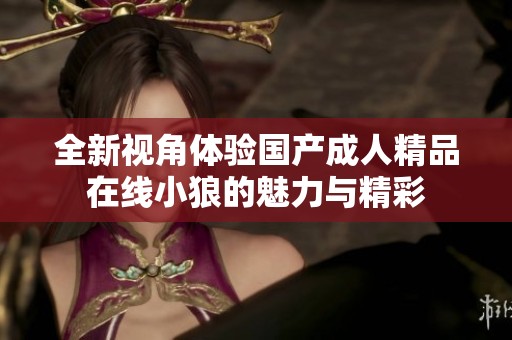 全新视角体验国产成人精品在线小狼的魅力与精彩
