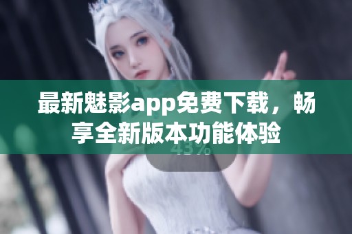 最新魅影app免费下载，畅享全新版本功能体验