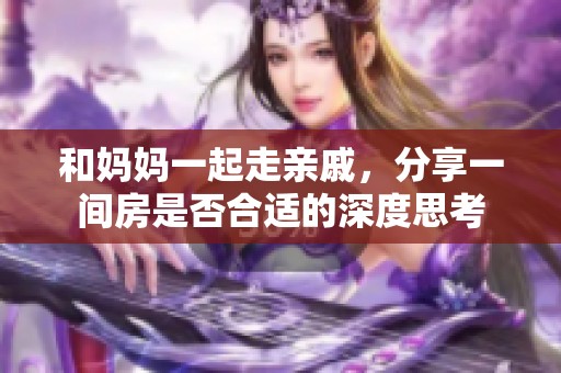 和妈妈一起走亲戚，分享一间房是否合适的深度思考