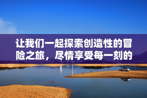让我们一起探索创造性的冒险之旅，尽情享受每一刻的乐趣