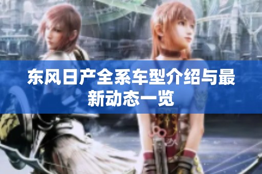 东风日产全系车型介绍与最新动态一览