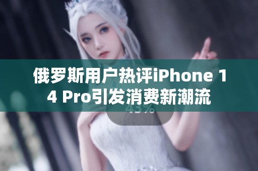 俄罗斯用户热评iPhone 14 Pro引发消费新潮流