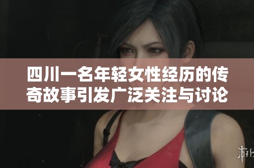 四川一名年轻女性经历的传奇故事引发广泛关注与讨论