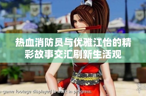 热血消防员与优雅江怡的精彩故事交汇刷新生活观