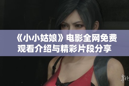 《小小姑娘》电影全网免费观看介绍与精彩片段分享