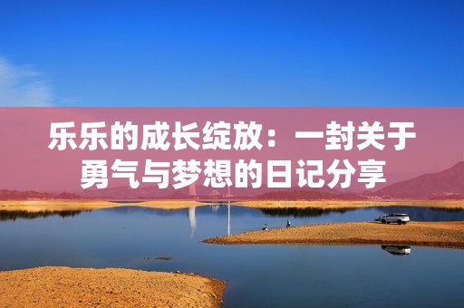 乐乐的成长绽放：一封关于勇气与梦想的日记分享