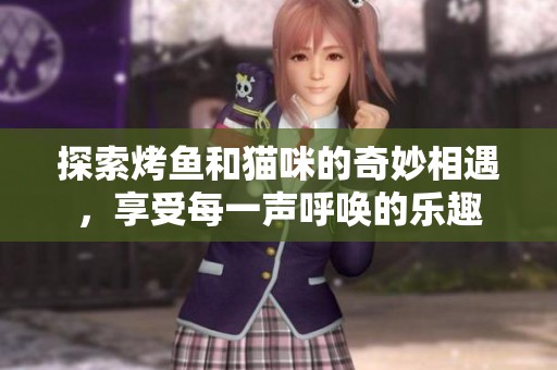 探索烤鱼和猫咪的奇妙相遇，享受每一声呼唤的乐趣