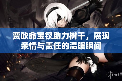 贾政命宝钗助力树干，展现亲情与责任的温暖瞬间