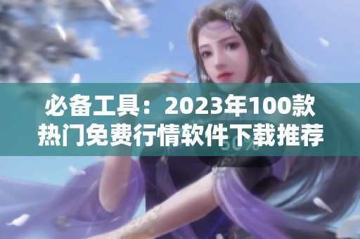 必备工具：2023年100款热门免费行情软件下载推荐