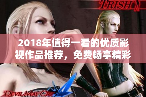 2018年值得一看的优质影视作品推荐，免费畅享精彩内容