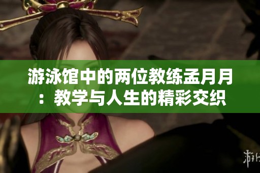 游泳馆中的两位教练孟月月：教学与人生的精彩交织