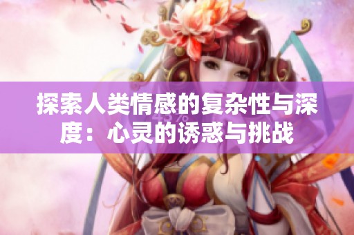 探索人类情感的复杂性与深度：心灵的诱惑与挑战
