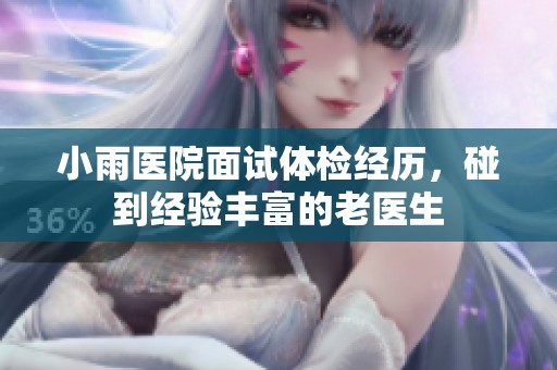 小雨医院面试体检经历，碰到经验丰富的老医生