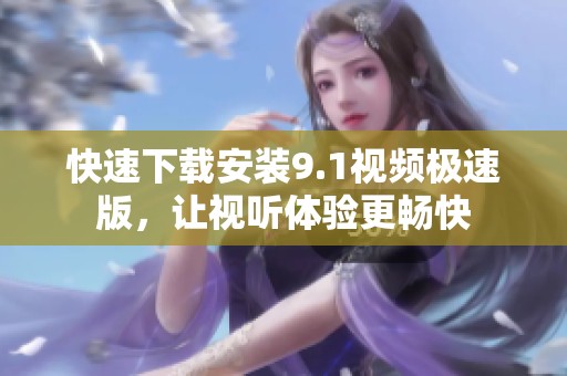 快速下载安装9.1视频极速版，让视听体验更畅快