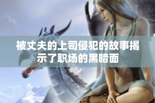 被丈夫的上司侵犯的故事揭示了职场的黑暗面