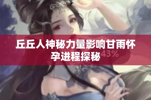 丘丘人神秘力量影响甘雨怀孕进程探秘