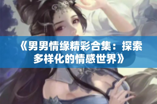 《男男情缘精彩合集：探索多样化的情感世界》