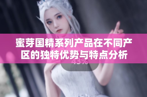 蜜芽国精系列产品在不同产区的独特优势与特点分析