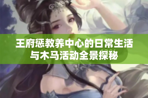 王府惩教养中心的日常生活与木马活动全景探秘