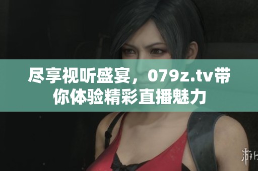 尽享视听盛宴，079z.tv带你体验精彩直播魅力