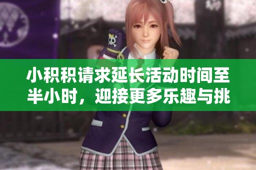 小积积请求延长活动时间至半小时，迎接更多乐趣与挑战