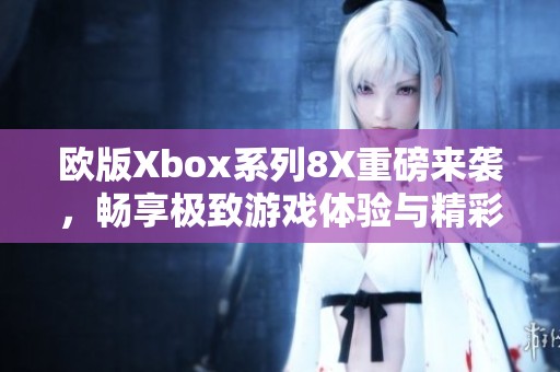 欧版Xbox系列8X重磅来袭，畅享极致游戏体验与精彩内容