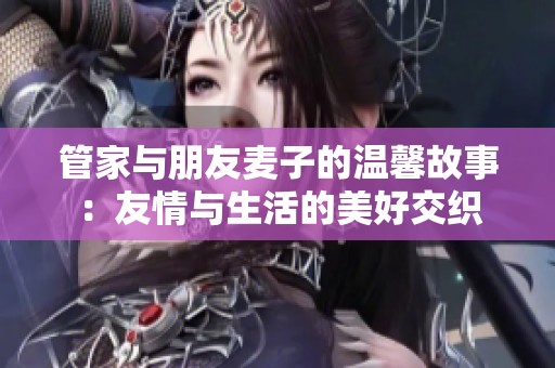 管家与朋友麦子的温馨故事：友情与生活的美好交织