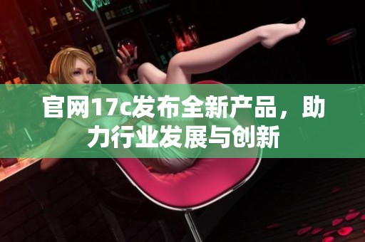 官网17c发布全新产品，助力行业发展与创新