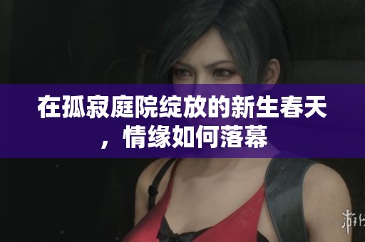 在孤寂庭院绽放的新生春天，情缘如何落幕