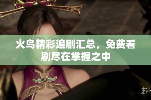 火鸟精彩追剧汇总，免费看剧尽在掌握之中