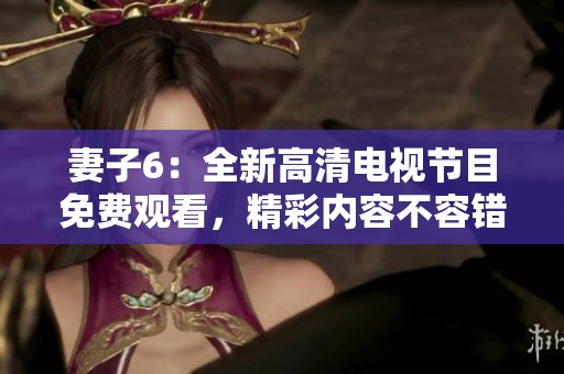 妻子6：全新高清电视节目免费观看，精彩内容不容错过