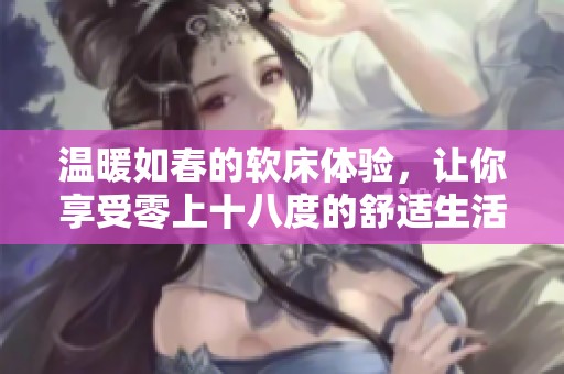 温暖如春的软床体验，让你享受零上十八度的舒适生活