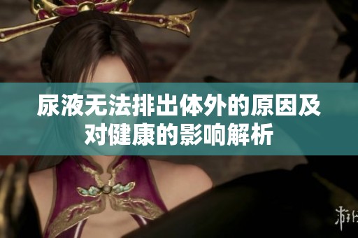 尿液无法排出体外的原因及对健康的影响解析