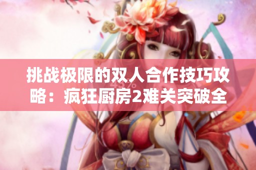 挑战极限的双人合作技巧攻略：疯狂厨房2难关突破全解析