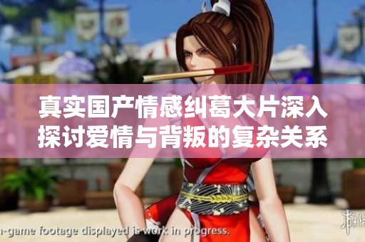 真实国产情感纠葛大片深入探讨爱情与背叛的复杂关系