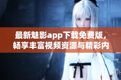 最新魅影app下载免费版，畅享丰富视频资源与精彩内容
