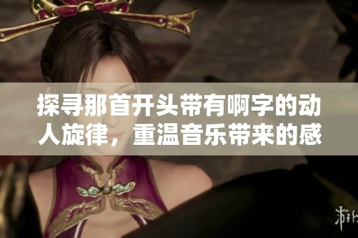探寻那首开头带有啊字的动人旋律，重温音乐带来的感动