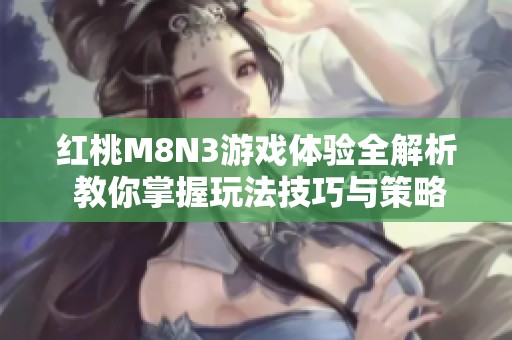 红桃M8N3游戏体验全解析 教你掌握玩法技巧与策略