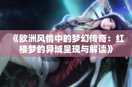 《欧洲风情中的梦幻传奇：红楼梦的异域呈现与解读》