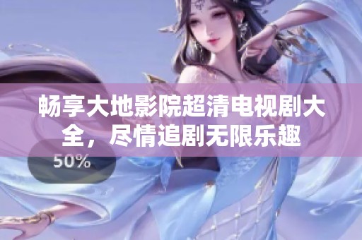 畅享大地影院超清电视剧大全，尽情追剧无限乐趣