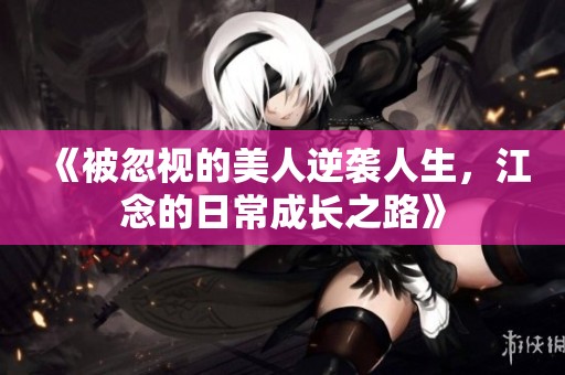 《被忽视的美人逆袭人生，江念的日常成长之路》
