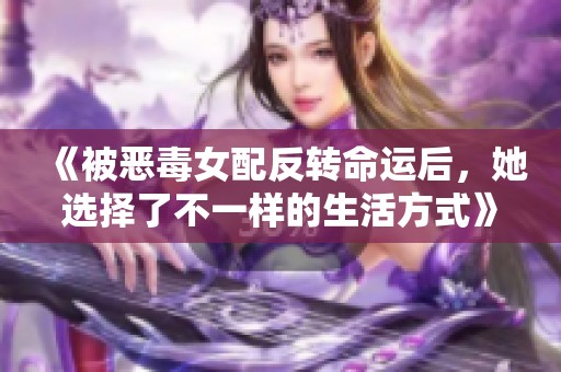 《被恶毒女配反转命运后，她选择了不一样的生活方式》