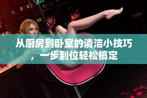 从厨房到卧室的清洁小技巧，一步到位轻松搞定