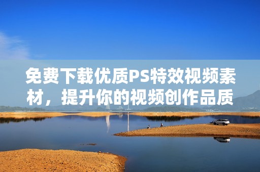 免费下载优质PS特效视频素材，提升你的视频创作品质