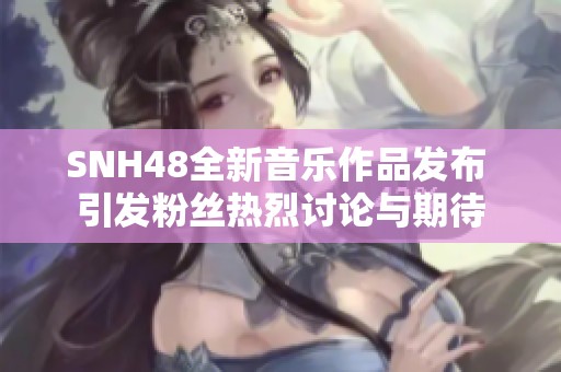 SNH48全新音乐作品发布 引发粉丝热烈讨论与期待