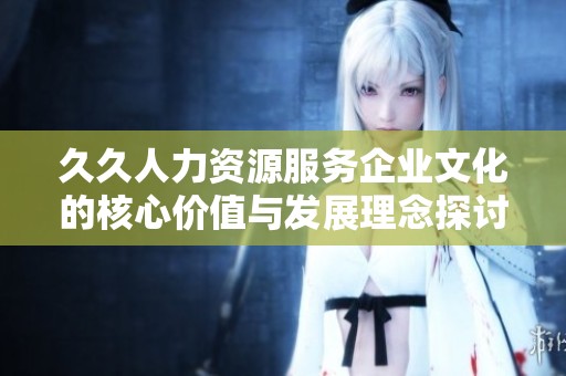 久久人力资源服务企业文化的核心价值与发展理念探讨