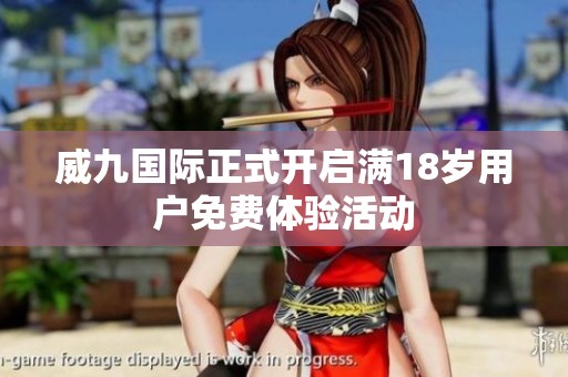 威九国际正式开启满18岁用户免费体验活动