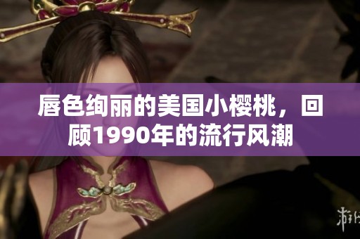 唇色绚丽的美国小樱桃，回顾1990年的流行风潮
